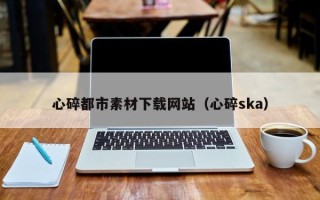 牡丹江心碎都市素材下载网站（心碎ska）